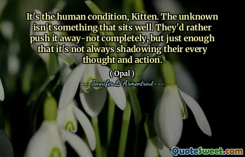 It's the human condition, Kitten. The unknown isn't something that sits well. They'd rather push it away-not completely, but just enough that it's not always shadowing their every thought and action.