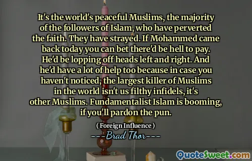 Det er verdens fredelige muslimer, flertallet av tilhengere av islam, som har pervers troen. De har forvillet seg. Hvis Mohammed kom tilbake i dag, kan du satse på at det ville være helvete å betale. Han ville ligge av hoder til venstre og høyre. Og han ville ha mye hjelp også, for i tilfelle du ikke har lagt merke til, er ikke den største morderen av muslimer i verden oss skitne vantro, det er andre muslimer. Fundamentalistisk islam blomstrer, hvis du vil tilgi ordspillet.
