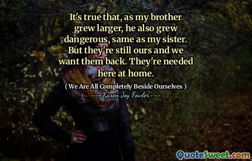 It's true that, as my brother grew larger, he also grew dangerous, same as my sister. But they're still ours and we want them back. They're needed here at home.