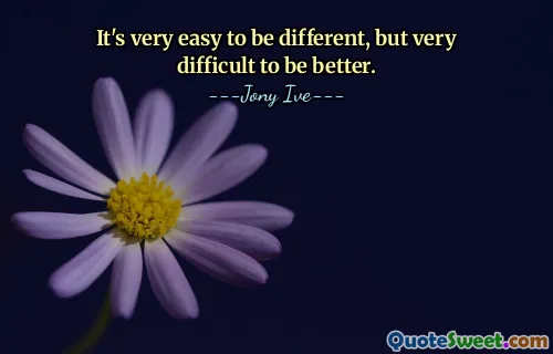 It's very easy to be different, but very difficult to be better.
