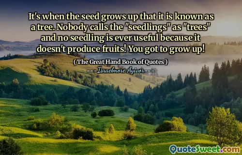 It's when the seed grows up that it is known as a tree. Nobody calls the "seedlings" as "trees" and no seedling is ever useful because it doesn't produce fruits! You got to grow up!