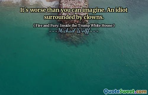 It's worse than you can imagine. An idiot surrounded by clowns.