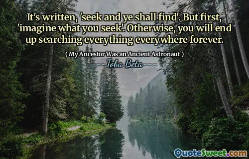 It's written, 'seek and ye shall find'. But first, 'imagine what you seek'. Otherwise, you will end up searching everything everywhere forever.