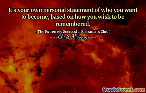 It's your own personal statement of who you want to become, based on how you wish to be remembered.