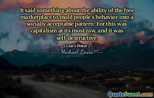 It said something about the ability of the free marketplace to mold people's behavior into a socially acceptable pattern. For this was capitalism at its most raw, and it was self-destructive.