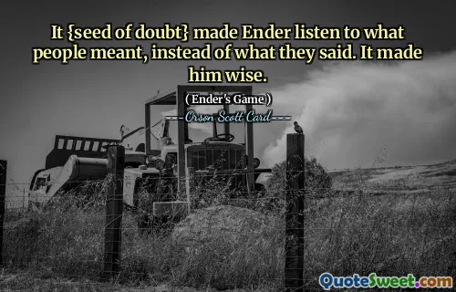 It {seed of doubt} made Ender listen to what people meant, instead of what they said. It made him wise.