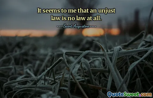It seems to me that an unjust law is no law at all.