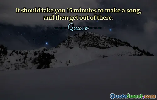 It should take you 15 minutes to make a song, and then get out of there.