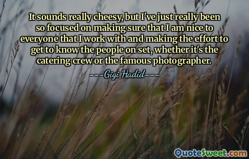 It sounds really cheesy, but I've just really been so focused on making sure that I am nice to everyone that I work with and making the effort to get to know the people on set, whether it's the catering crew or the famous photographer.