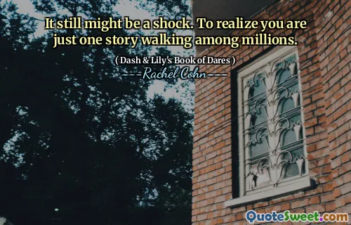 It still might be a shock. To realize you are just one story walking among millions.