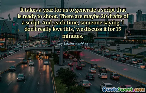 It takes a year for us to generate a script that is ready to shoot. There are maybe 20 drafts of a script. And, each time, someone saying 'I don't really love this,' we discuss it for 15 minutes.