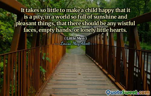 It takes so little to make a child happy that it is a pity, in a world so full of sunshine and pleasant things, that there should be any wistful faces, empty hands, or lonely little hearts.