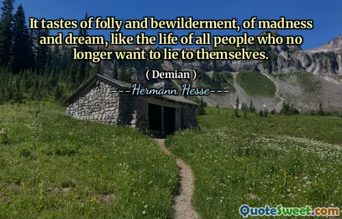 It tastes of folly and bewilderment, of madness and dream, like the life of all people who no longer want to lie to themselves.
