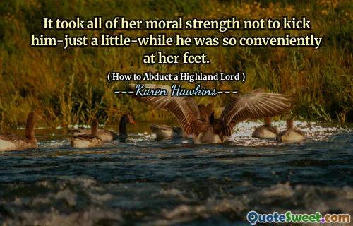 It took all of her moral strength not to kick him-just a little-while he was so conveniently at her feet.