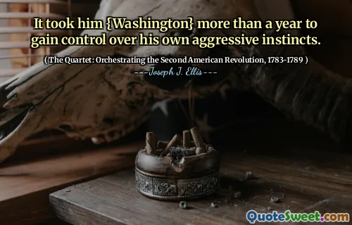 It took him {Washington} more than a year to gain control over his own aggressive instincts.