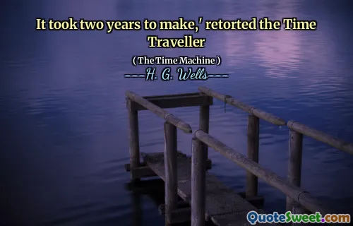 It took two years to make,' retorted the Time Traveller