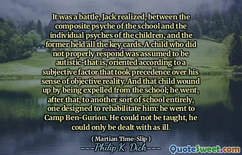 杰克意识到，这是一场战斗，在学校的综合心理与孩子们的个体心理之间，前者持有所有关键卡。假定没有适当反应的孩子被认为是自闭症的，那就是根据主观因素优先于他的客观现实感。那个孩子因被驱逐出学校而受伤；之后，他完全去了另一所学校，旨在使他康复：他去了本·古里翁（Ben-Gurion）营。他不能被教导，只能处理他的病。