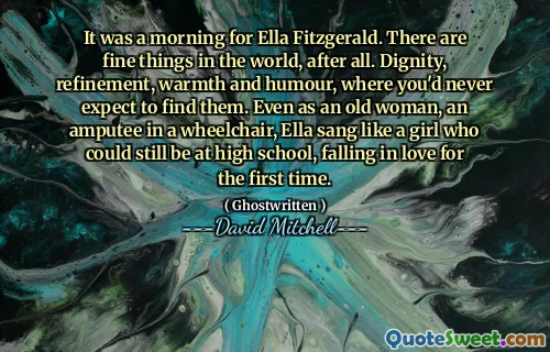 It was a morning for Ella Fitzgerald. There are fine things in the world, after all. Dignity, refinement, warmth and humour, where you'd never expect to find them. Even as an old woman, an amputee in a wheelchair, Ella sang like a girl who could still be at high school, falling in love for the first time.