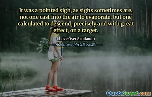It was a pointed sigh, as sighs sometimes are, not one cast into the air to evaporate, but one calculated to descend, precisely and with great effect, on a target.
