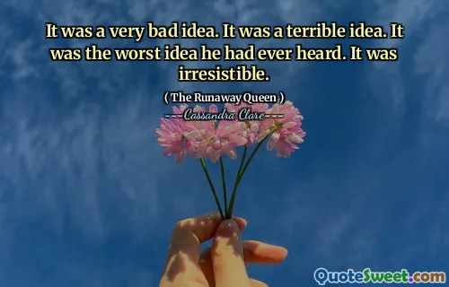 It was a very bad idea. It was a terrible idea. It was the worst idea he had ever heard. It was irresistible.