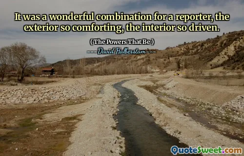It was a wonderful combination for a reporter, the exterior so comforting, the interior so driven.