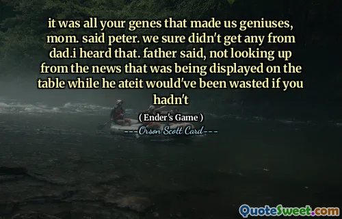 det var alle genene dine som gjorde oss til genier, mamma. sa peter. vi fikk absolutt ingen fra pappa. Jeg hørte det. sa far, og så ikke opp fra nyhetene som ble vist på bordet mens han spiste, det ville vært bortkastet hvis du ikke hadde gjort det