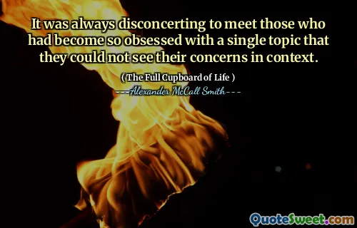 It was always disconcerting to meet those who had become so obsessed with a single topic that they could not see their concerns in context.
