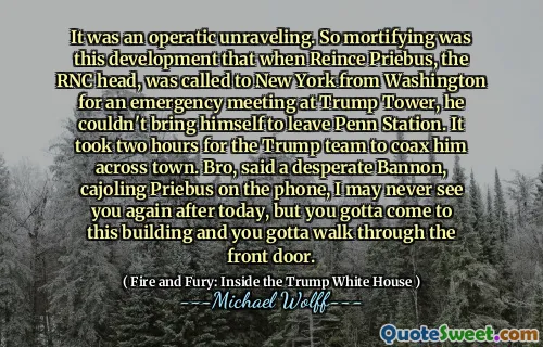 It was an operatic unraveling. So mortifying was this development that when Reince Priebus, the RNC head, was called to New York from Washington for an emergency meeting at Trump Tower, he couldn't bring himself to leave Penn Station. It took two hours for the Trump team to coax him across town. Bro, said a desperate Bannon, cajoling Priebus on the phone, I may never see you again after today, but you gotta come to this building and you gotta walk through the front door.