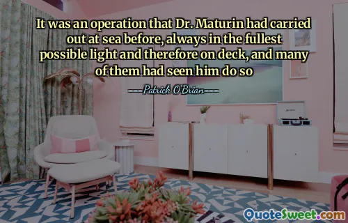 It was an operation that Dr. Maturin had carried out at sea before, always in the fullest possible light and therefore on deck, and many of them had seen him do so