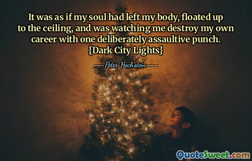 It was as if my soul had left my body, floated up to the ceiling, and was watching me destroy my own career with one deliberately assaultive punch. {Dark City Lights}