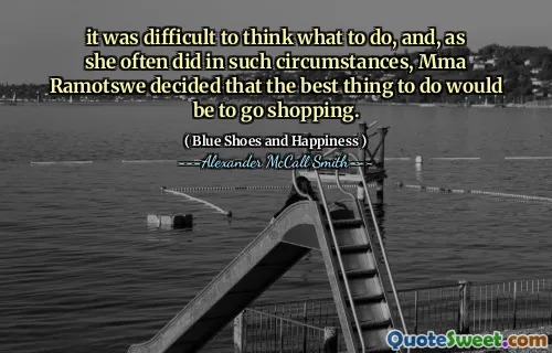it was difficult to think what to do, and, as she often did in such circumstances, Mma Ramotswe decided that the best thing to do would be to go shopping.