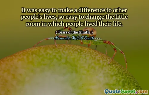 It was easy to make a difference to other people's lives, so easy to change the little room in which people lived their life.