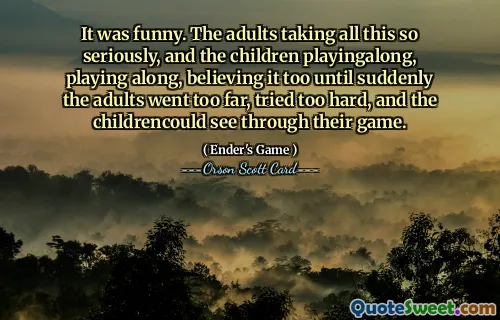 It was funny. The adults taking all this so seriously, and the children playingalong, playing along, believing it too until suddenly the adults went too far, tried too hard, and the childrencould see through their game.
