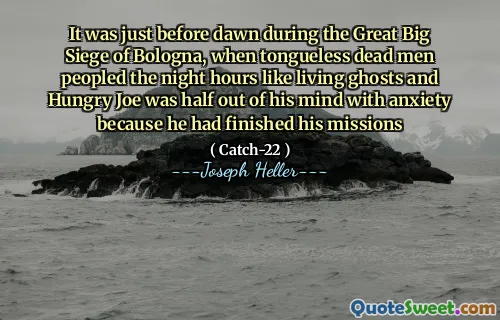 It was just before dawn during the Great Big Siege of Bologna, when tongueless dead men peopled the night hours like living ghosts and Hungry Joe was half out of his mind with anxiety because he had finished his missions