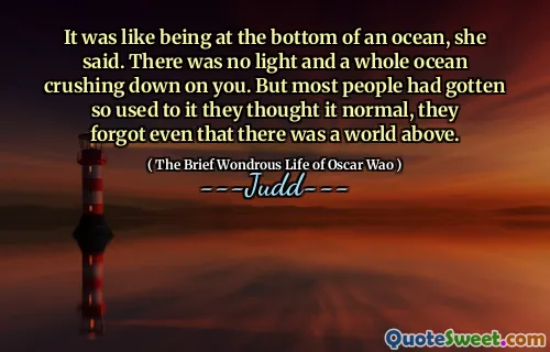 It was like being at the bottom of an ocean, she said. There was no light and a whole ocean crushing down on you. But most people had gotten so used to it they thought it normal, they forgot even that there was a world above.