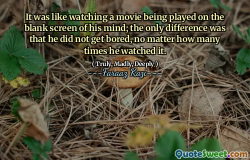 It was like watching a movie being played on the blank screen of his mind; the only difference was that he did not get bored, no matter how many times he watched it.