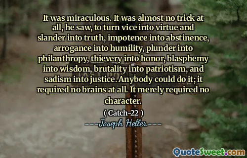 Det var mirakuløst. Det var nesten ikke noe triks i det hele tatt, så han, å gjøre vice til dyd og baktalelse til sannhet, impotens til avholdenhet, arroganse til ydmykhet, plyndre inn i filantropi, tyveri til ære, blasfemi til visdom, brutalitet til patriotisme og sadisme til rettferdighet. Hvem som helst kunne gjøre det; Det krevde ingen hjerner i det hele tatt. Det krevde bare ingen karakter.