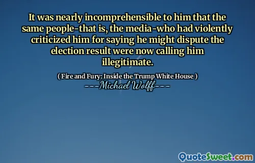 It was nearly incomprehensible to him that the same people-that is, the media-who had violently criticized him for saying he might dispute the election result were now calling him illegitimate.