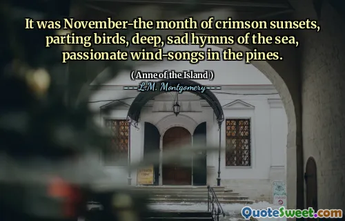 It was November-the month of crimson sunsets, parting birds, deep, sad hymns of the sea, passionate wind-songs in the pines.
