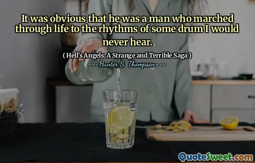 It was obvious that he was a man who marched through life to the rhythms of some drum I would never hear.