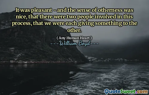 It was pleasant - and the sense of otherness was nice, that there were two people involved in this process, that we were each giving something to the other.