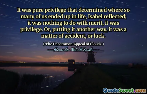 यह शुद्ध विशेषाधिकार था जो यह निर्धारित करता था कि हम में से बहुत से लोग जीवन में कहां समाप्त हो गए, इसाबेल ने प्रतिबिंबित किया; यह योग्यता से कोई लेना -देना नहीं था, यह विशेषाधिकार था। या, इसे दूसरे तरीके से डालते हुए, यह दुर्घटना, या भाग्य का मामला था।