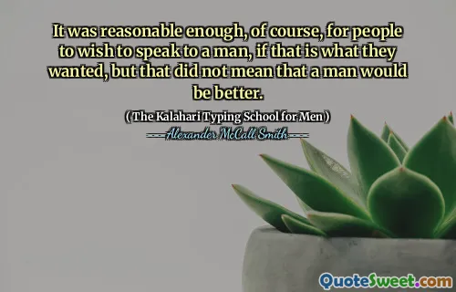 It was reasonable enough, of course, for people to wish to speak to a man, if that is what they wanted, but that did not mean that a man would be better.