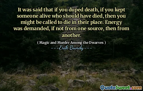 It was said that if you duped death, if you kept someone alive who should have died, then you might be called to die in their place. Energy was demanded, if not from one source, then from another.