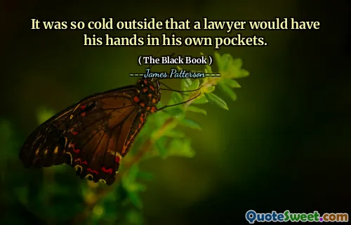 It was so cold outside that a lawyer would have his hands in his own pockets.