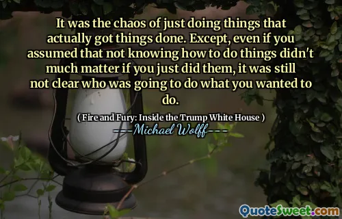It was the chaos of just doing things that actually got things done. Except, even if you assumed that not knowing how to do things didn't much matter if you just did them, it was still not clear who was going to do what you wanted to do.