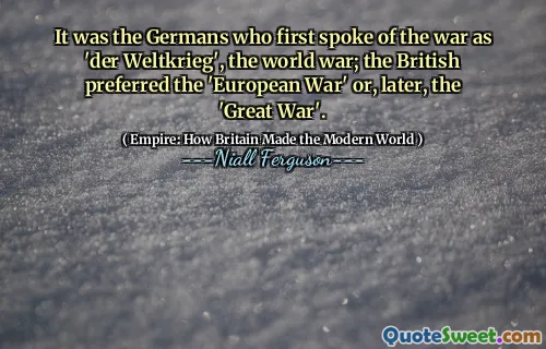 It was the Germans who first spoke of the war as 'der Weltkrieg', the world war; the British preferred the 'European War' or, later, the 'Great War'.