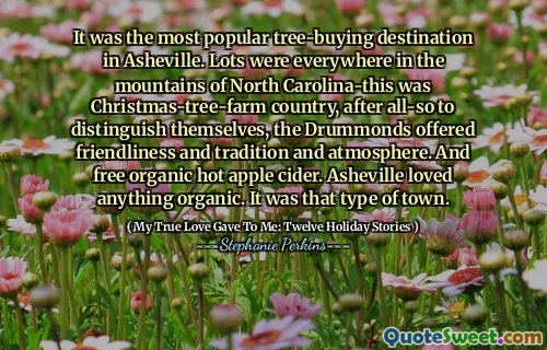 It was the most popular tree-buying destination in Asheville. Lots were everywhere in the mountains of North Carolina-this was Christmas-tree-farm country, after all-so to distinguish themselves, the Drummonds offered friendliness and tradition and atmosphere. And free organic hot apple cider. Asheville loved anything organic. It was that type of town.