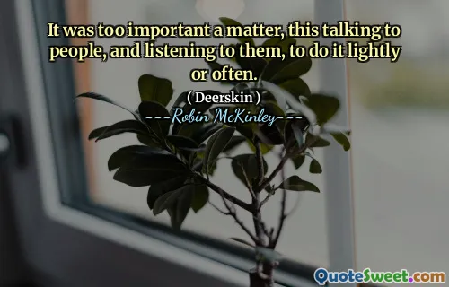 It was too important a matter, this talking to people, and listening to them, to do it lightly or often.