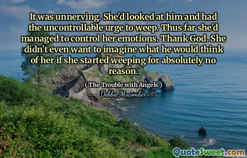 It was unnerving. She'd looked at him and had the uncontrollable urge to weep. Thus far she'd managed to control her emotions. Thank God. She didn't even want to imagine what he would think of her if she started weeping for absolutely no reason.